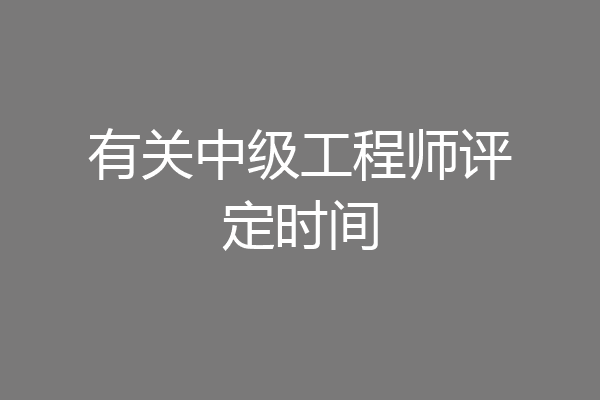 有关中级工程师评定时间