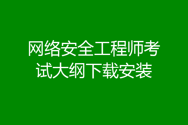 网络安全工程师考试大纲下载安装