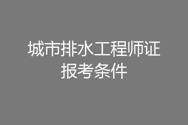 城市排水工程师证报考条件
