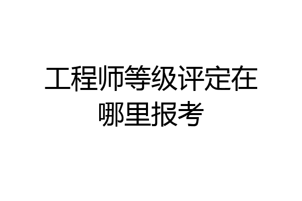 工程师等级评定在哪里报考