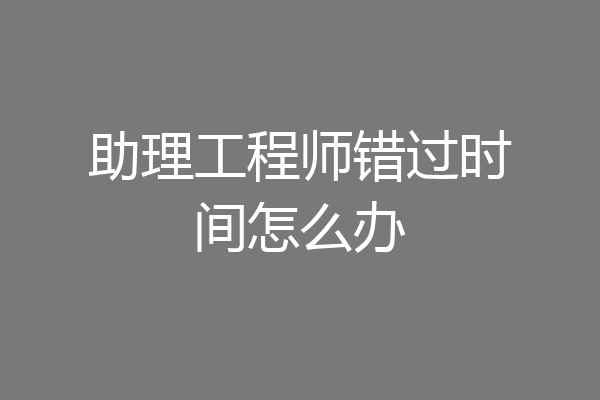 助理工程师错过时间怎么办