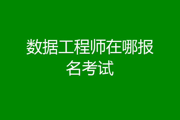 数据工程师在哪报名考试