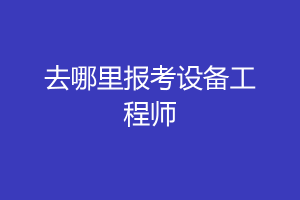 去哪里报考设备工程师