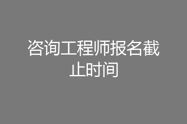 咨询工程师报名截止时间