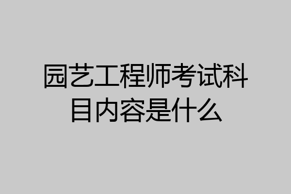 园艺工程师考试科目内容是什么
