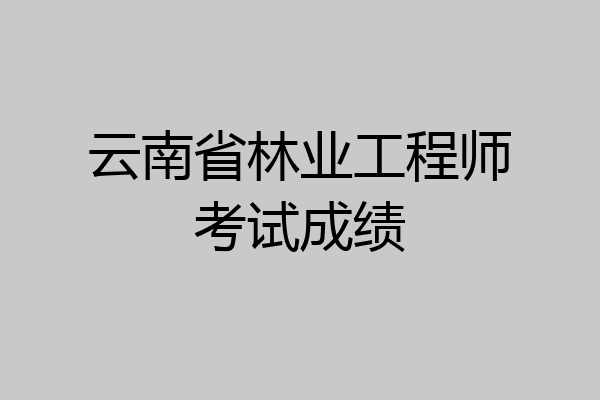 云南省林业工程师考试成绩