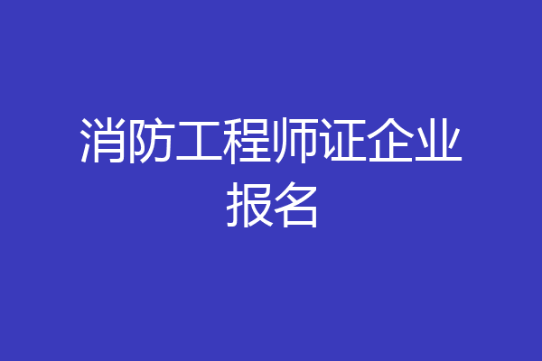 消防工程师证企业报名