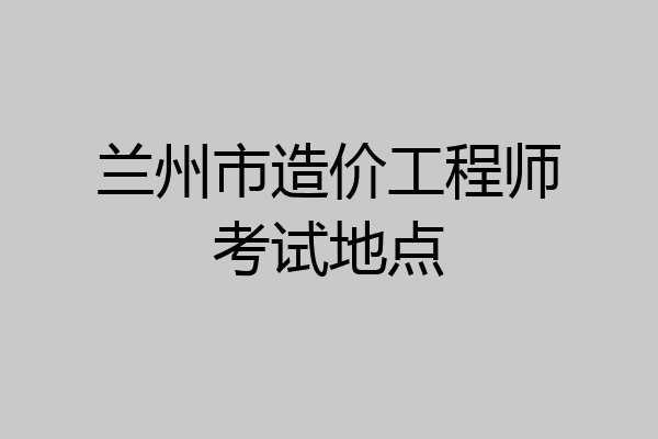 兰州市造价工程师考试地点