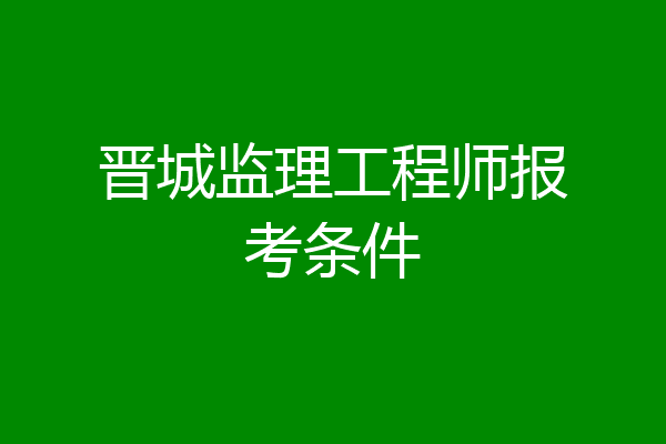 晋城监理工程师报考条件