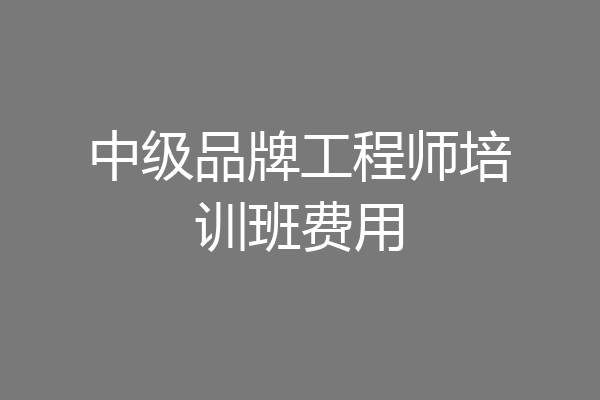 中级品牌工程师培训班费用