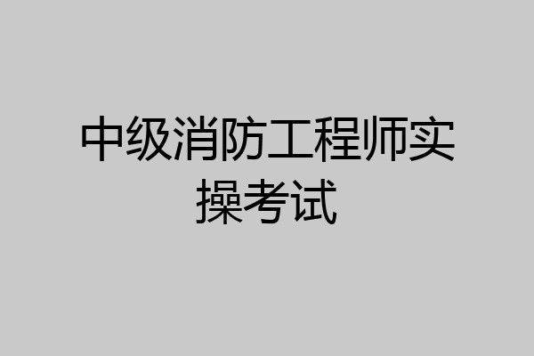 中级消防工程师实操考试