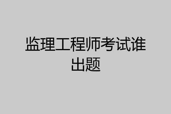 监理工程师考试谁出题