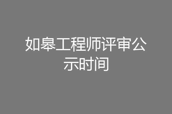 如皋工程师评审公示时间