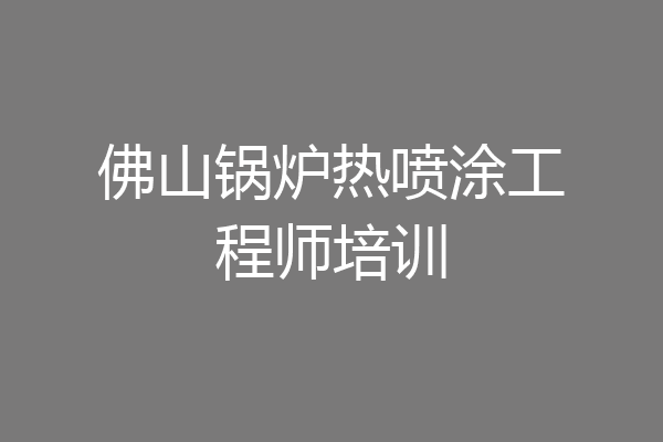 佛山锅炉热喷涂工程师培训