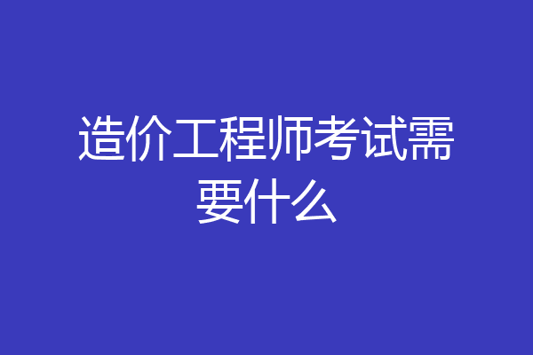 造价工程师考试需要什么