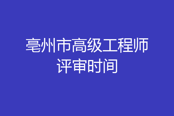亳州市高级工程师评审时间