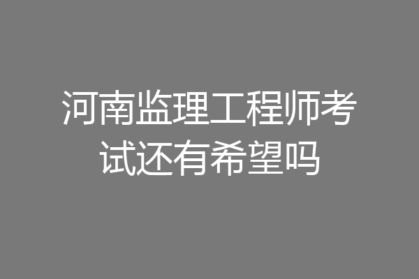 河南监理工程师考试还有希望吗