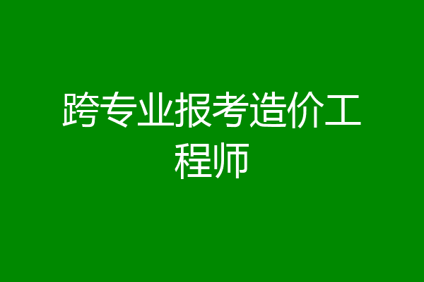 跨专业报考造价工程师