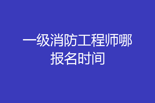 一级消防工程师哪报名时间