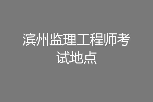 滨州监理工程师考试地点