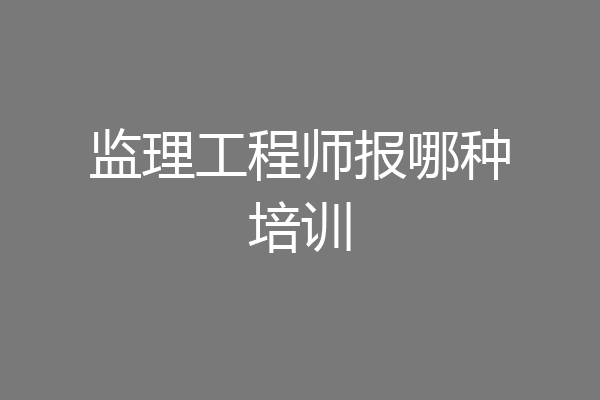 监理工程师报哪种培训