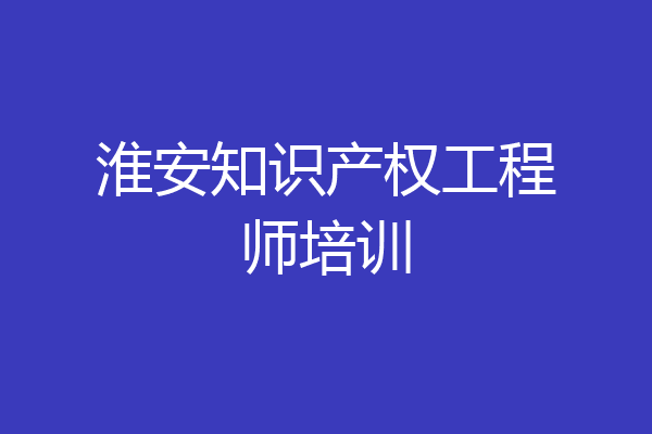 淮安知识产权工程师培训
