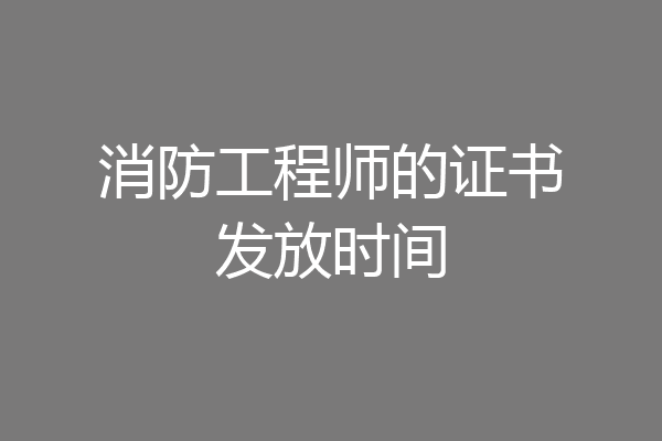 消防工程师的证书发放时间