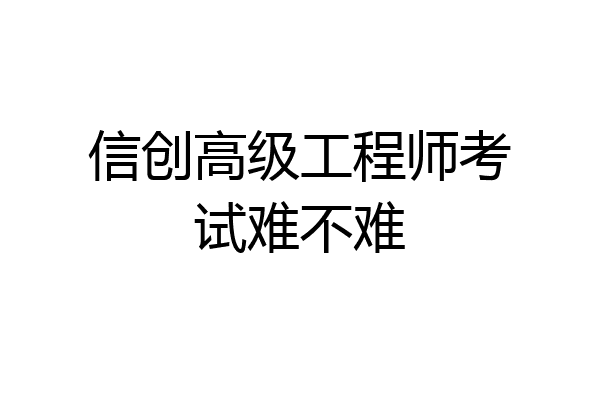 信创高级工程师考试难不难