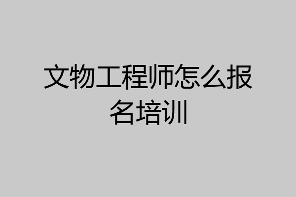 文物工程师怎么报名培训
