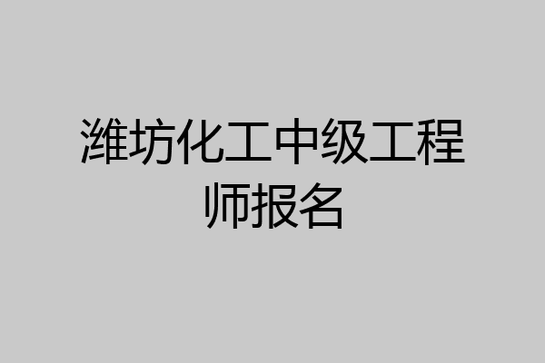 潍坊化工中级工程师报名