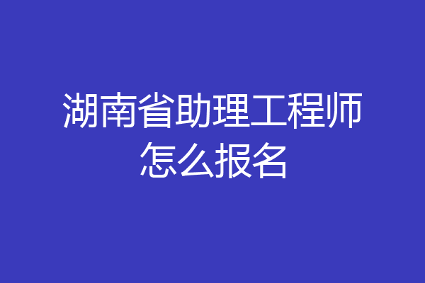 湖南省助理工程师怎么报名