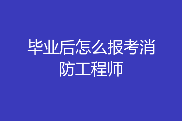 毕业后怎么报考消防工程师