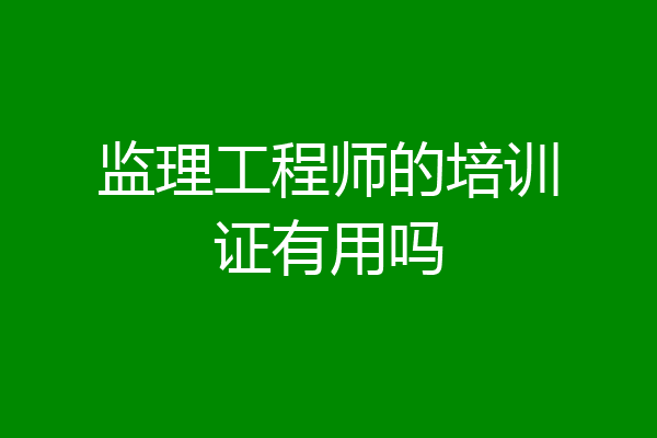 监理工程师的培训证有用吗