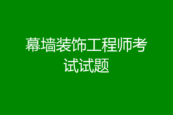 幕墙装饰工程师考试试题