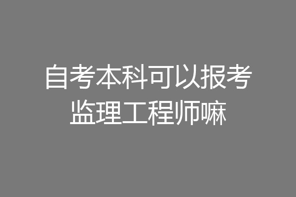 自考本科可以报考监理工程师嘛