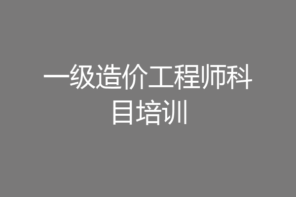 一级造价工程师科目培训
