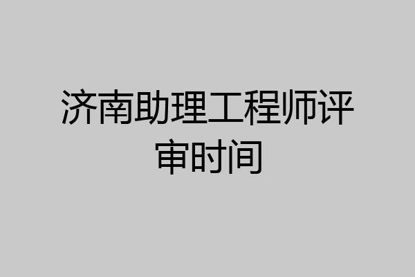 济南助理工程师评审时间