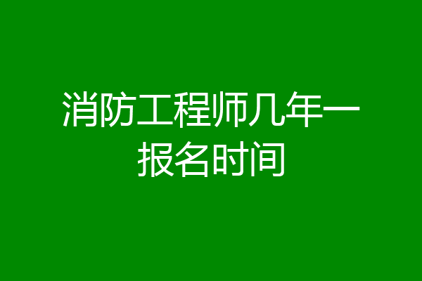消防工程师几年一报名时间