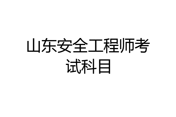 山东安全工程师考试科目
