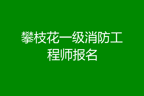 攀枝花一级消防工程师报名