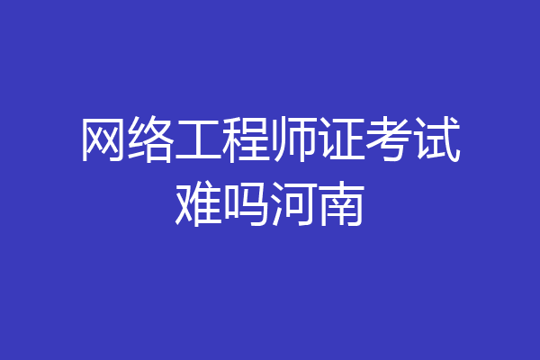 网络工程师证考试难吗河南
