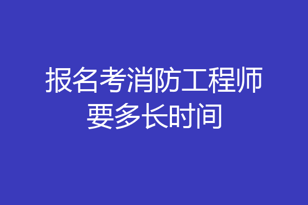 报名考消防工程师要多长时间