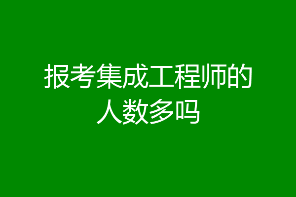 报考集成工程师的人数多吗