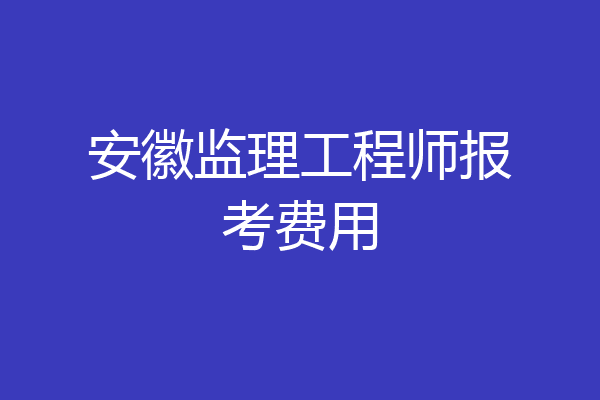 安徽监理工程师报考费用