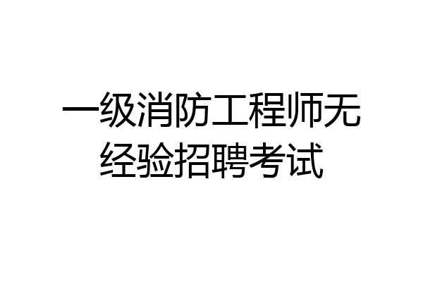 一级消防工程师无经验招聘考试