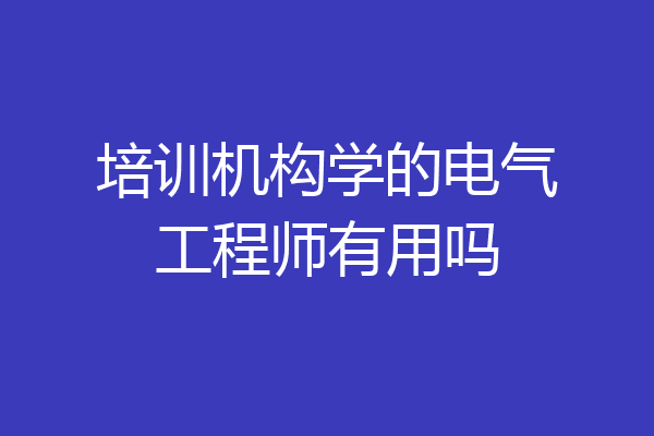 培训机构学的电气工程师有用吗
