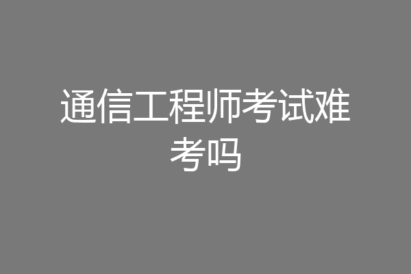 通信工程师考试难考吗