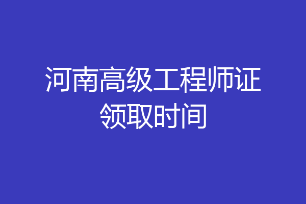 河南高级工程师证领取时间
