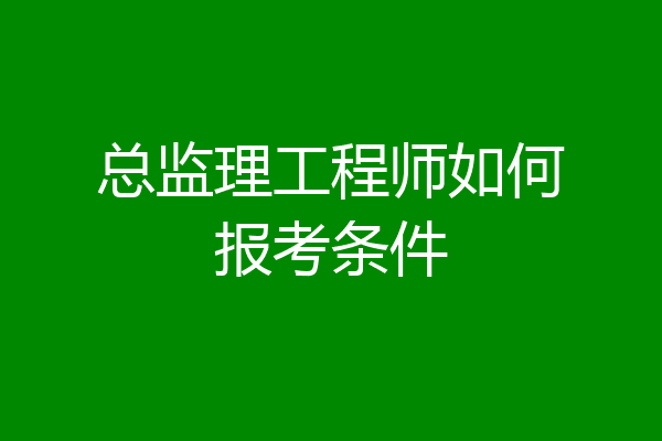 总监理工程师如何报考条件