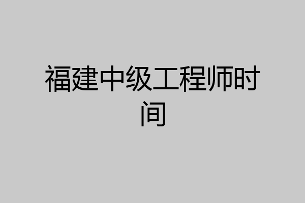 福建中级工程师时间